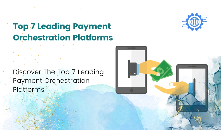 Discover The Top 7 Leading Payment Orchestration Platforms